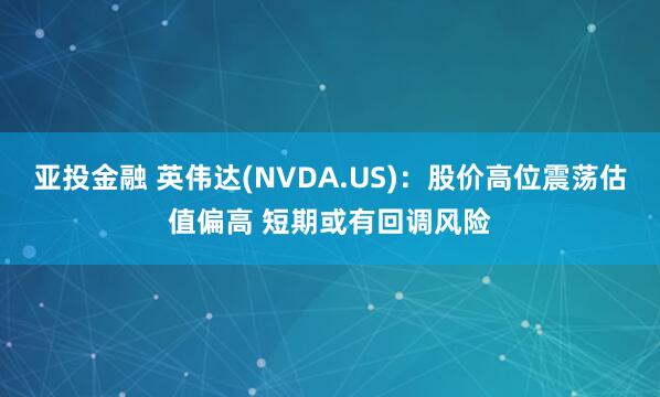 亚投金融 英伟达(NVDA.US)：股价高位震荡估值偏高 短期或有回调风险