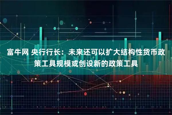 富牛网 央行行长：未来还可以扩大结构性货币政策工具规模或创设新的政策工具