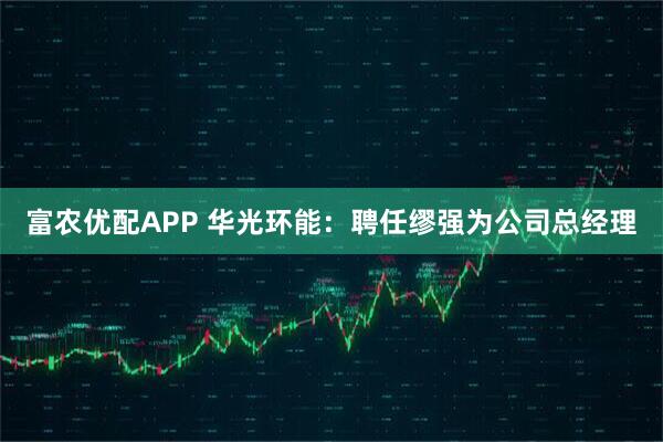 富农优配APP 华光环能：聘任缪强为公司总经理