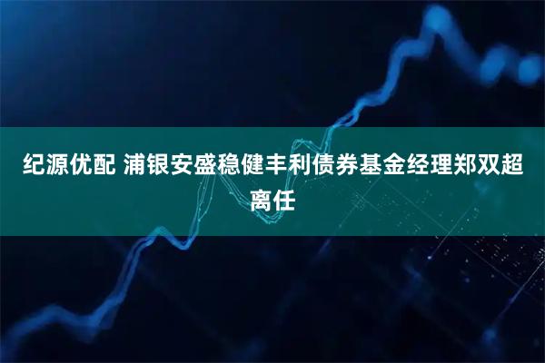 纪源优配 浦银安盛稳健丰利债券基金经理郑双超离任