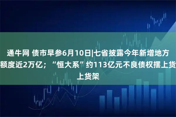 通牛网 债市早参6月10日|七省披露今年新增地方债额度近2万亿;“恒大系”约113亿元不良债权摆上货架