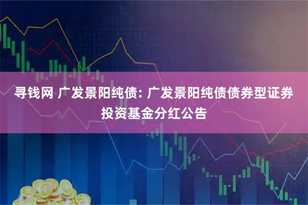 寻钱网 广发景阳纯债: 广发景阳纯债债券型证券投资基金分红公告