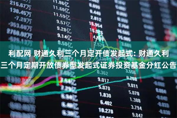 利配网 财通久利三个月定开债发起式: 财通久利三个月定期开放债券型发起式证券投资基金分红公告