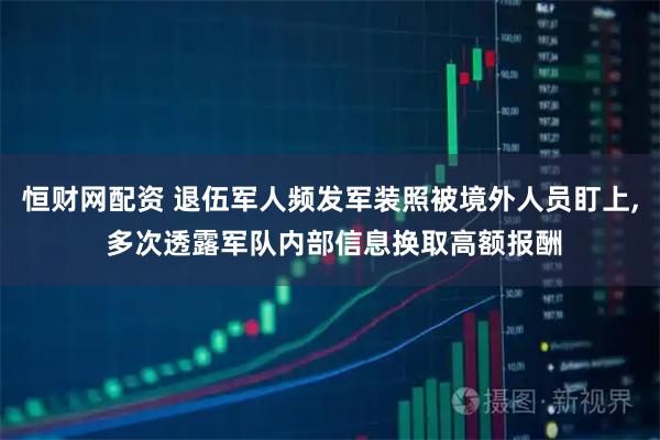 恒财网配资 退伍军人频发军装照被境外人员盯上, 多次透露军队内部信息换取高额报酬