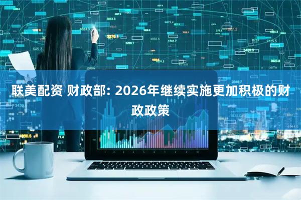 联美配资 财政部: 2026年继续实施更加积极的财政政策