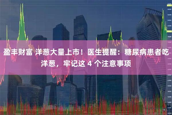 盈丰财富 洋葱大量上市！医生提醒：糖尿病患者吃洋葱，牢记这 4 个注意事项