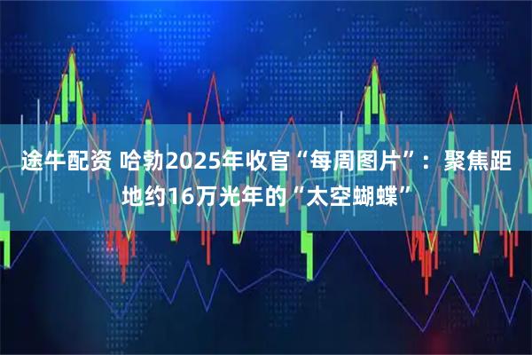途牛配资 哈勃2025年收官“每周图片”：聚焦距地约16万光年的“太空蝴蝶”