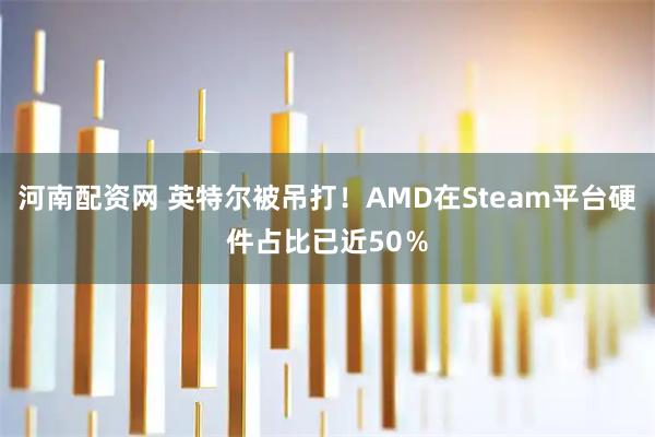 河南配资网 英特尔被吊打！AMD在Steam平台硬件占比已近50％