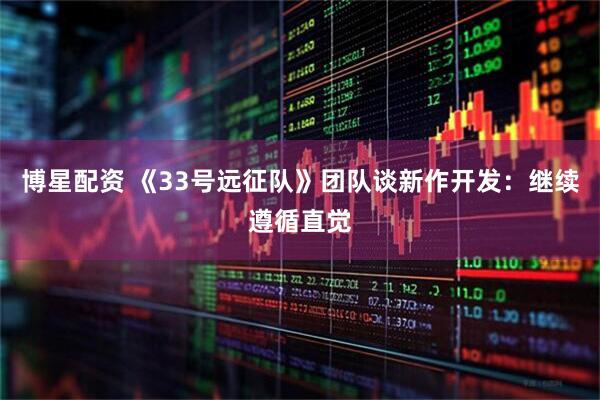 博星配资 《33号远征队》团队谈新作开发：继续遵循直觉