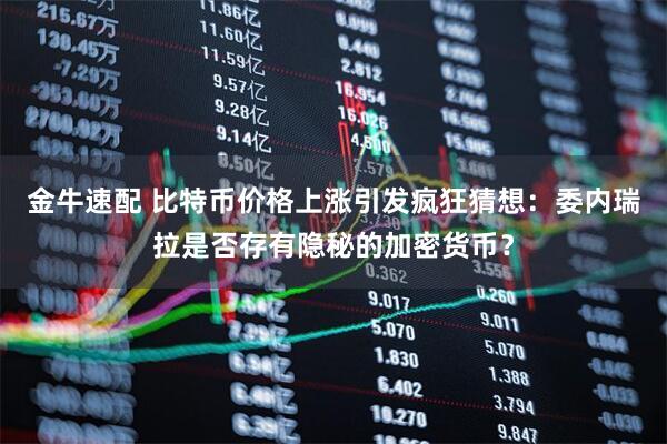 金牛速配 比特币价格上涨引发疯狂猜想：委内瑞拉是否存有隐秘的加密货币？