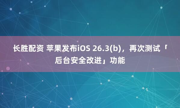 长胜配资 苹果发布iOS 26.3(b),再次测试「后台安全改进」功能