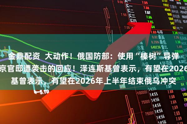 金鼎配资  大动作！俄国防部：使用“榛树”导弹袭击乌克兰，这是对普京官邸遭袭击的回应！泽连斯基曾表示，有望在2026年上半年结束俄乌冲突