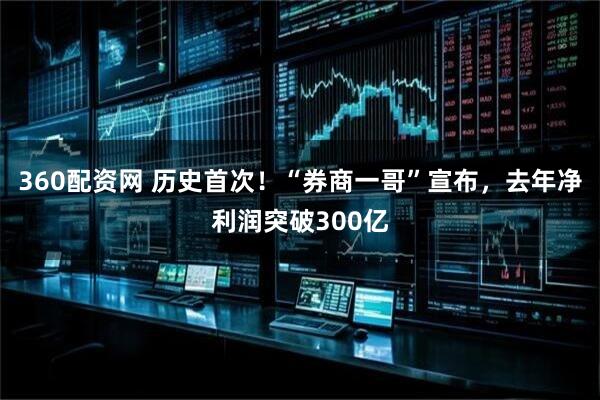 360配资网 历史首次！“券商一哥”宣布，去年净利润突破300亿