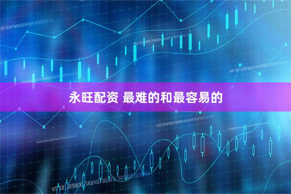 永旺配资 最难的和最容易的