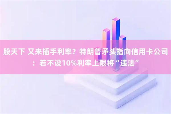 股天下 又来插手利率？特朗普矛头指向信用卡公司：若不设10%利率上限将“违法”