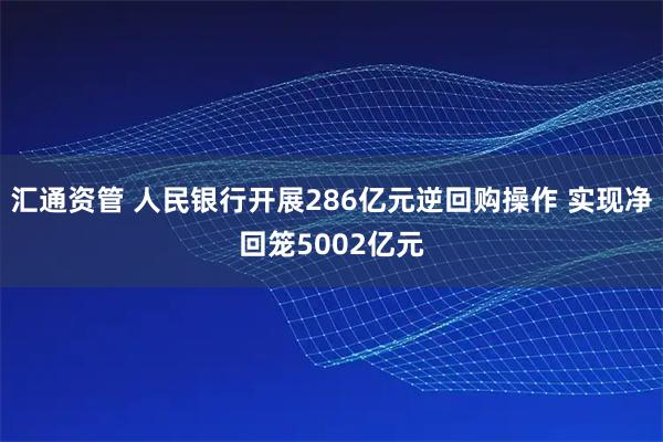 汇通资管 人民银行开展286亿元逆回购操作 实现净回笼5002亿元