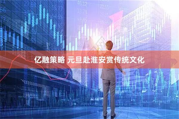 亿融策略 元旦赴淮安赏传统文化