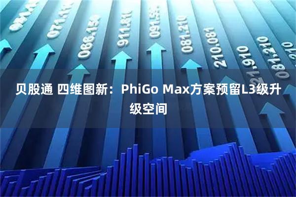 贝股通 四维图新：PhiGo Max方案预留L3级升级空间