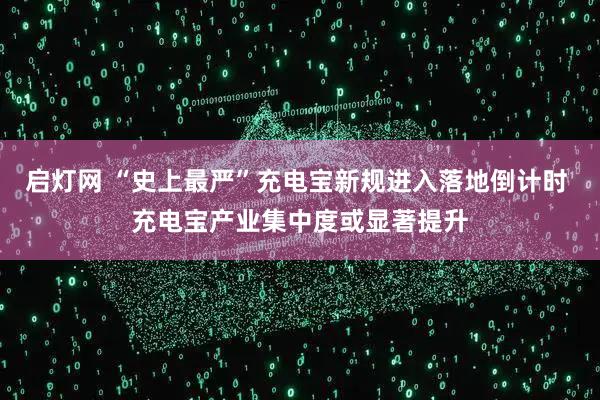 启灯网 “史上最严”充电宝新规进入落地倒计时 充电宝产业集中度或显著提升