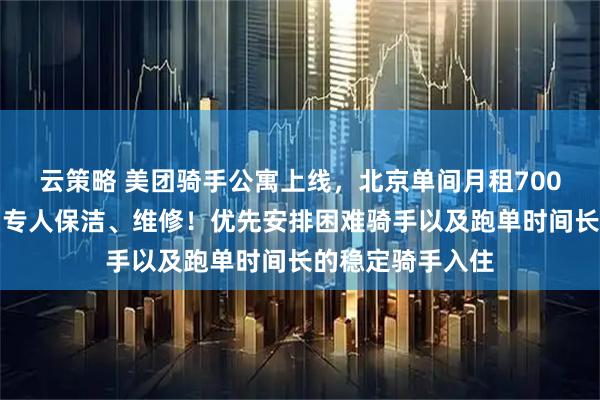 云策略 美团骑手公寓上线，北京单间月租700元，独立卫浴，专人保洁、维修！优先安排困难骑手以及跑单时间长的稳定骑手入住
