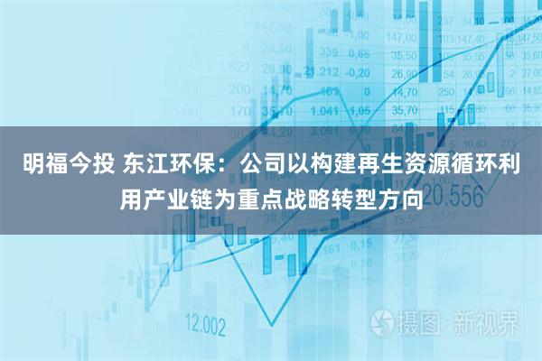 明福今投 东江环保：公司以构建再生资源循环利用产业链为重点战略转型方向