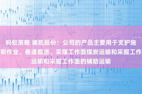 蚂蚁策略 冀凯股份：公司的产品主要用于支护施工、探水探瓦斯作业、巷道掘进、采煤工作面煤炭运输和采掘工作面的辅助运输