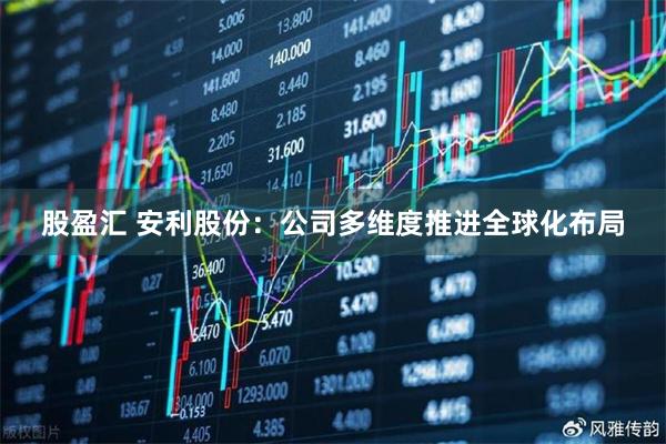 股盈汇 安利股份：公司多维度推进全球化布局