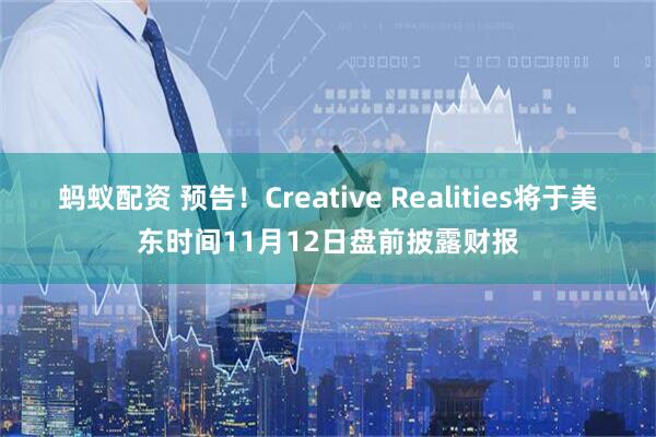 蚂蚁配资 预告！Creative Realities将于美东时间11月12日盘前披露财报