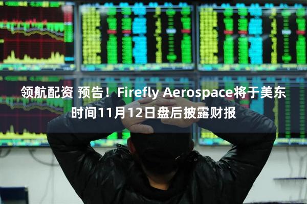 领航配资 预告！Firefly Aerospace将于美东时间11月12日盘后披露财报