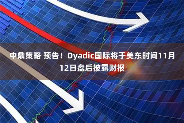 中鼎策略 预告！Dyadic国际将于美东时间11月12日盘后披露财报