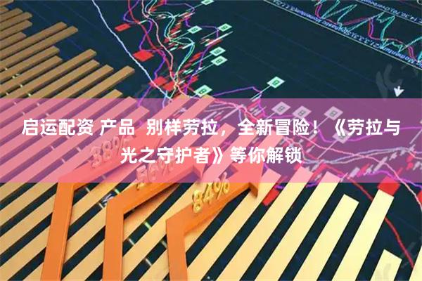 启运配资 产品  别样劳拉，全新冒险！《劳拉与光之守护者》等你解锁