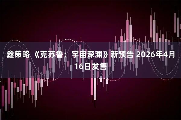 鑫策略 《克苏鲁：宇宙深渊》新预告 2026年4月16日发售