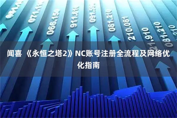 闻喜 《永恒之塔2》NC账号注册全流程及网络优化指南