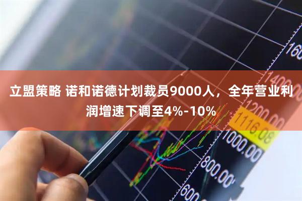 立盟策略 诺和诺德计划裁员9000人，全年营业利润增速下调至4%-10%