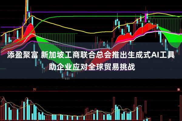 添盈聚富 新加坡工商联合总会推出生成式AI工具 助企业应对全球贸易挑战