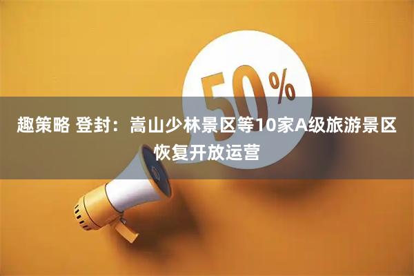 趣策略 登封：嵩山少林景区等10家A级旅游景区恢复开放运营