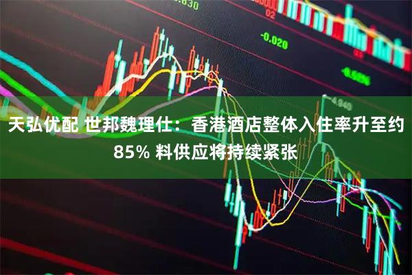 天弘优配 世邦魏理仕：香港酒店整体入住率升至约85% 料供应将持续紧张