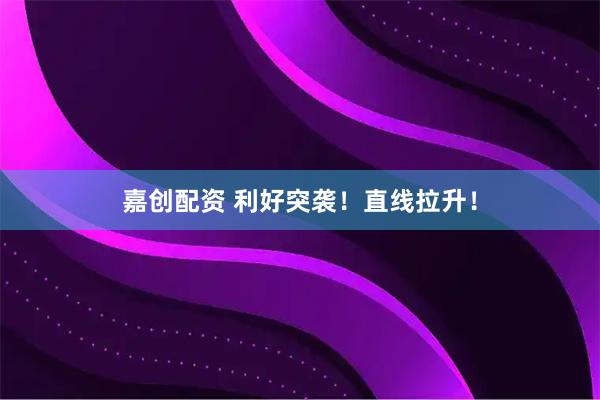 嘉创配资 利好突袭！直线拉升！