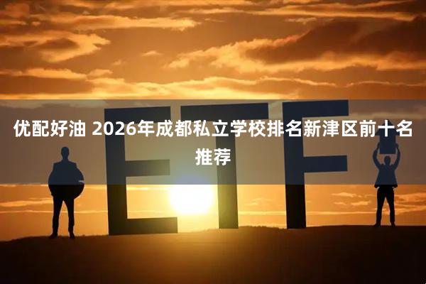 优配好油 2026年成都私立学校排名新津区前十名推荐