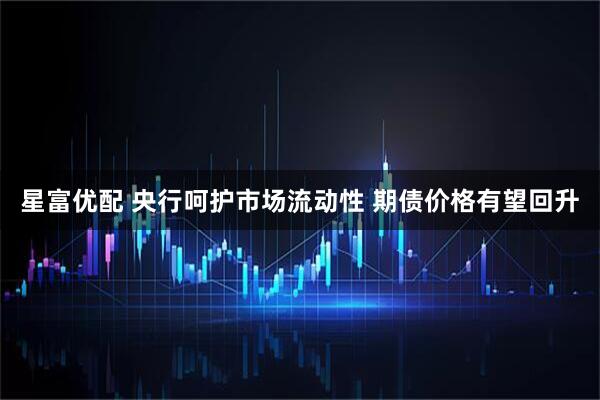 星富优配 央行呵护市场流动性 期债价格有望回升