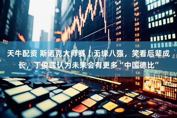 天牛配资 斯诺克大师赛｜无缘八强，笑看后辈成长，丁俊晖认为未来会有更多“中国德比”